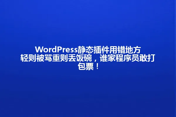 WordPress静态插件用错地方轻则被骂重则丢饭碗,谁家程序员敢打包票! 一