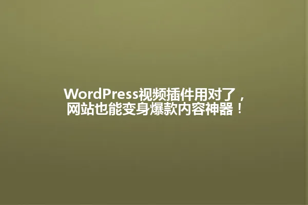 WordPress视频插件用对了,网站也能变身爆款内容神器! 一