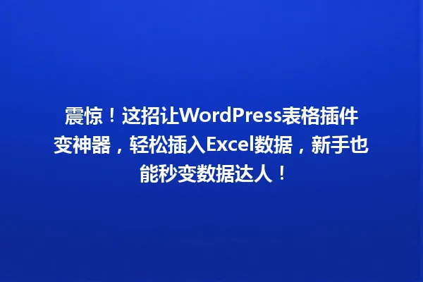 震惊！这招让WordPress表格插件变神器，轻松插入Excel数据，新手也能秒变数据达人！ 一
