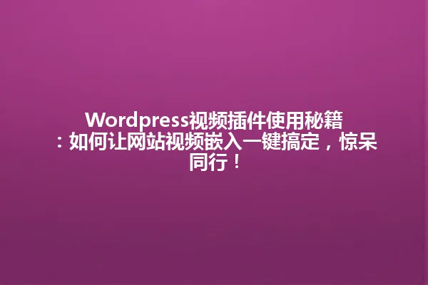Wordpress视频插件使用秘籍:如何让网站视频嵌入一键搞定,惊呆同行! 一