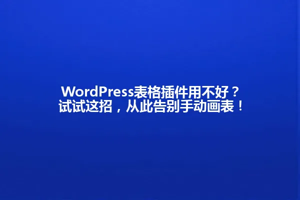 WordPress表格插件用不好?试试这招,从此告别手动画表! 一