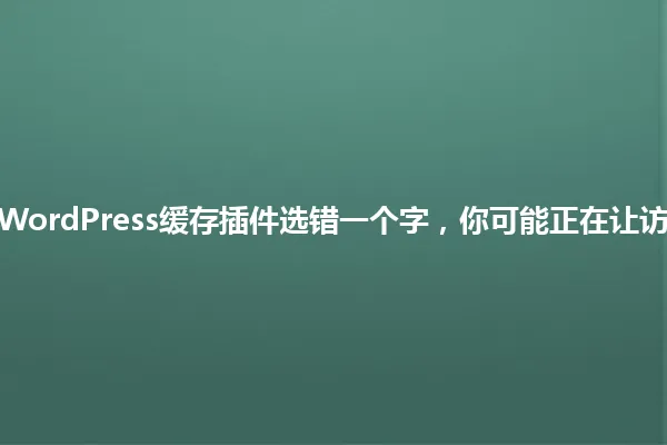 2025年,WordPress缓存插件选错一个字,你可能正在让访问者流失! 一