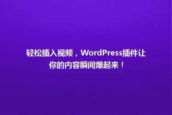 轻松插入视频,WordPress插件让你的内容瞬间爆起来! 一