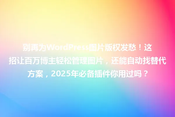 别再为WordPress图片版权发愁!这招让百万博主轻松管理图片,还能自动找替代方案,2025年必备插件你用过吗? 一