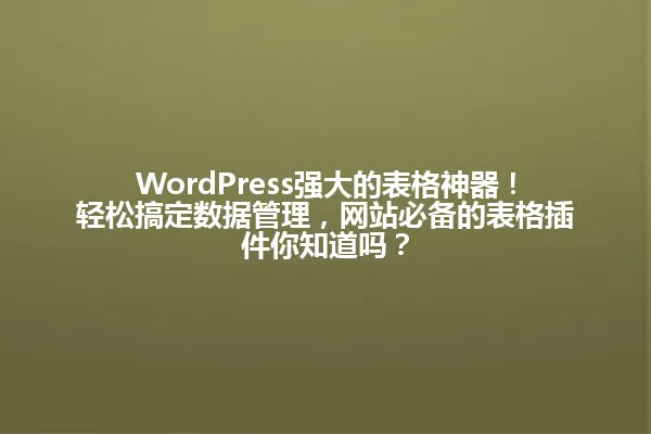 WordPress强大的表格神器!轻松搞定数据管理,网站必备的表格插件你知道吗? 一