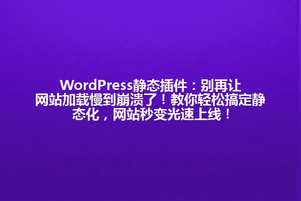 WordPress静态插件:别再让网站加载慢到崩溃了!教你轻松搞定静态化,网站秒变光速上线! 一