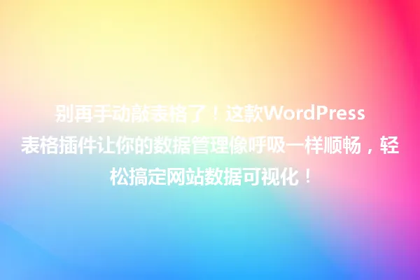 别再手动敲表格了!这款WordPress表格插件让你的数据管理像呼吸一样顺畅,轻松搞定网站数据可视化! 一