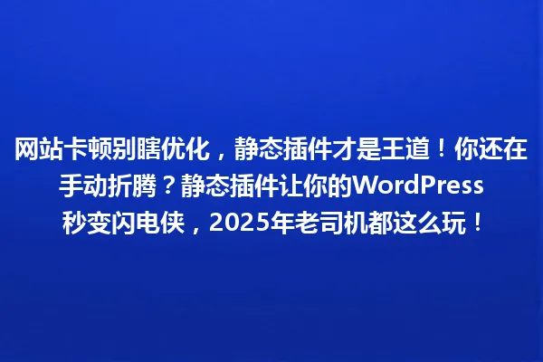 网站卡顿别瞎优化,静态插件才是王道!你还在手动折腾?静态插件让你的WordPress秒变闪电侠,2025年老司机都这么玩! 一