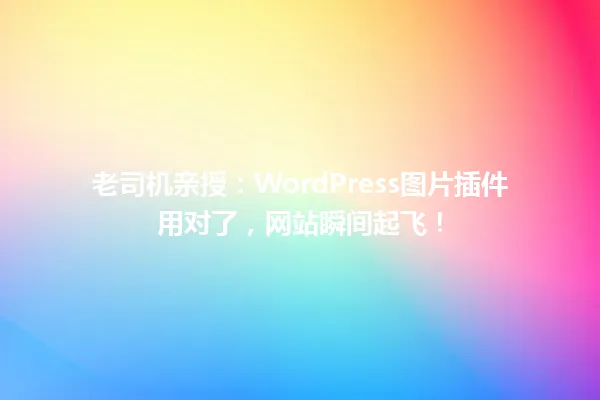 老司机亲授:WordPress图片插件用对了,网站瞬间起飞! 一