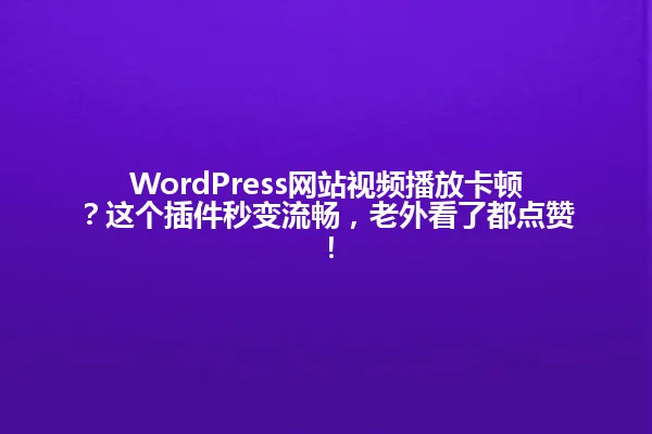 WordPress网站视频播放卡顿?这个插件秒变流畅,老外看了都点赞! 一