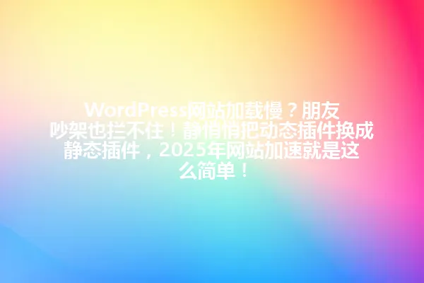 WordPress网站加载慢？朋友吵架也拦不住！静悄悄把动态插件换成静态插件，2025年网站加速就是这么简单！ 一