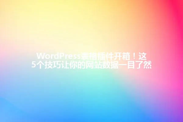WordPress表格插件开箱！这5个技巧让你的网站数据一目了然 一
