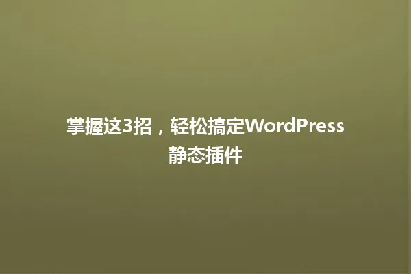 掌握这3招,轻松搞定WordPress静态插件 一