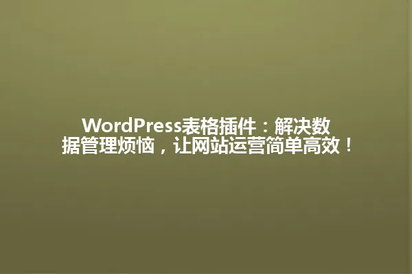 WordPress表格插件：解决数据管理烦恼，让网站运营简单高效！ 一
