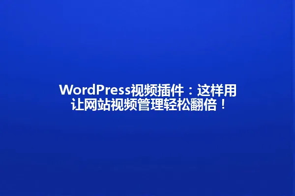 WordPress视频插件:这样用让网站视频管理轻松翻倍! 一