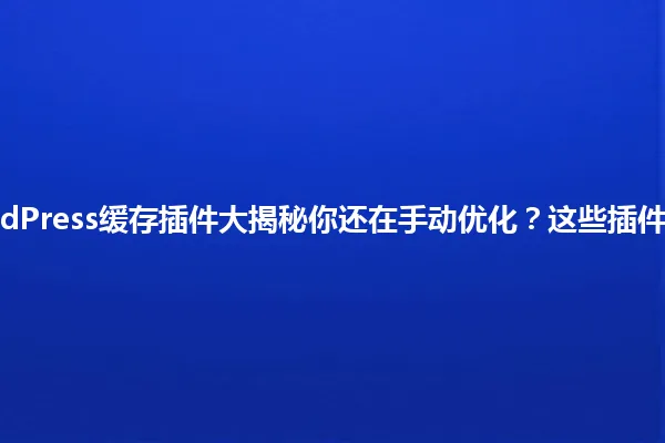2025年WordPress缓存插件大揭秘你还在手动优化?这些插件让网站起飞! 一