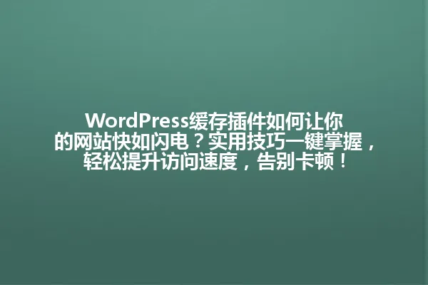 WordPress缓存插件如何让你的网站快如闪电?实用技巧一键掌握,轻松提升访问速度,告别卡顿! 一