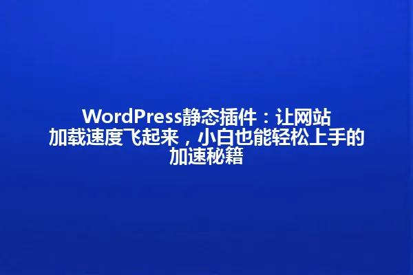 WordPress静态插件:让网站加载速度飞起来,小白也能轻松上手的加速秘籍 一