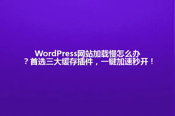 WordPress网站加载慢怎么办?首选三大缓存插件,一键加速秒开! 一