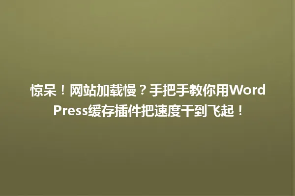 惊呆!网站加载慢?手把手教你用WordPress缓存插件把速度干到飞起! 一