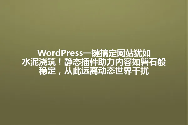 WordPress一键搞定网站犹如水泥浇筑!静态插件助力内容如磐石般稳定,从此远离动态世界干扰 一