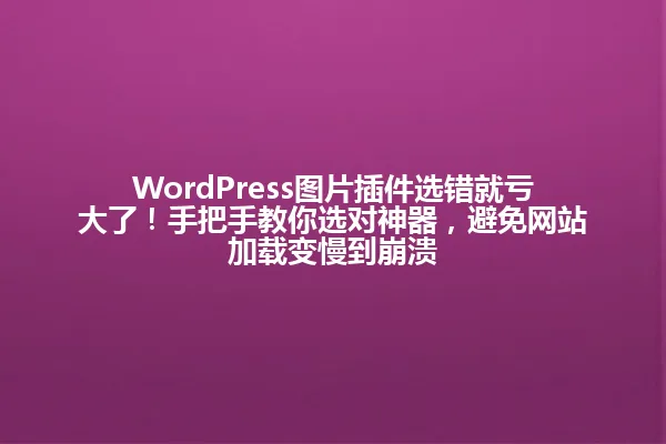 WordPress图片插件选错就亏大了!手把手教你选对神器,避免网站加载变慢到崩溃 一