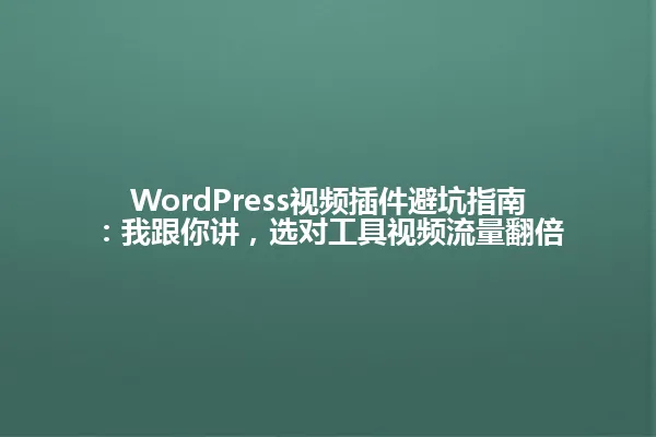 WordPress视频插件避坑指南:我跟你讲,选对工具视频流量翻倍 一