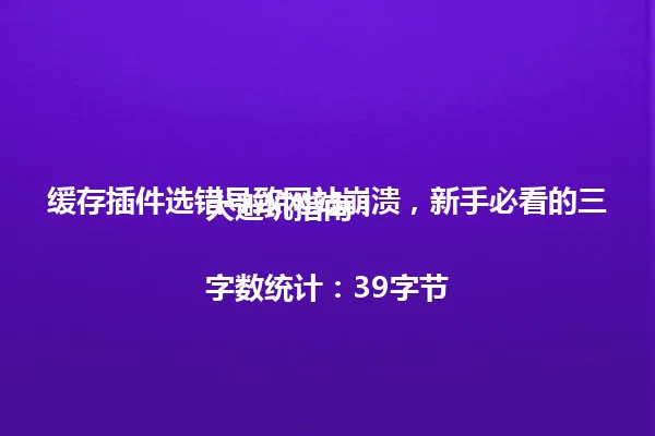 缓存插件选错导致网站崩溃,新手必看的三大避坑指南!
字数统计:39字节 一