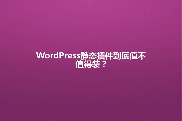 WordPress静态插件到底值不值得装? 一