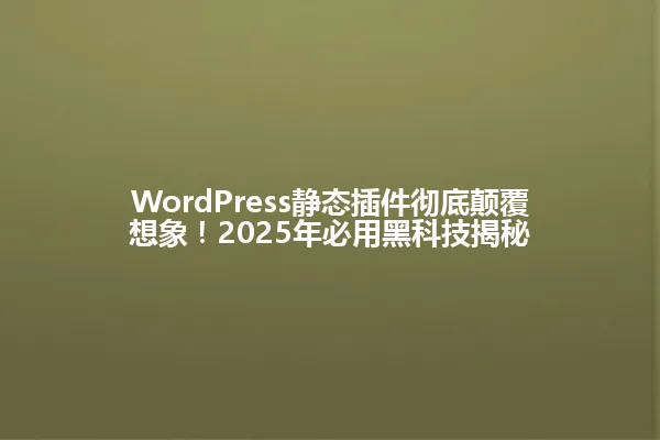 WordPress静态插件彻底颠覆想象!2025年必用黑科技揭秘 一