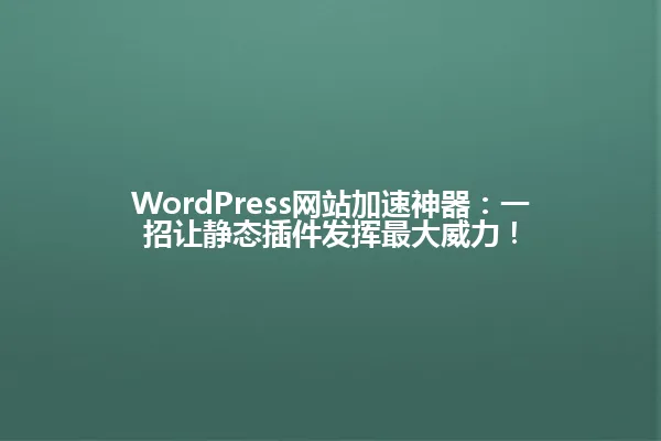 WordPress网站加速神器:一招让静态插件发挥最大威力! 一