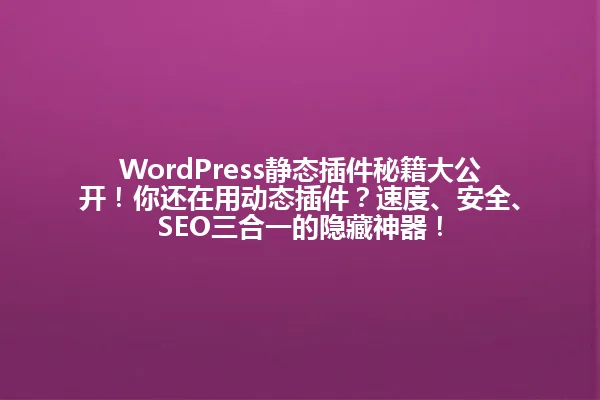 WordPress静态插件秘籍大公开!你还在用动态插件?速度、安全、SEO三合一的隐藏神器! 一