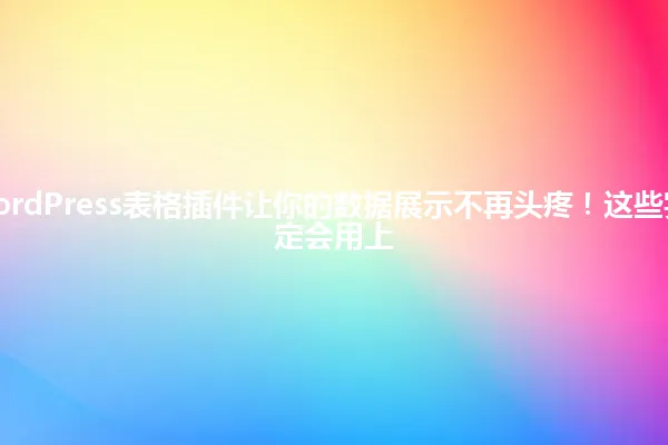 2025年,WordPress表格插件让你的数据展示不再头疼!这些实用技巧你一定会用上 一