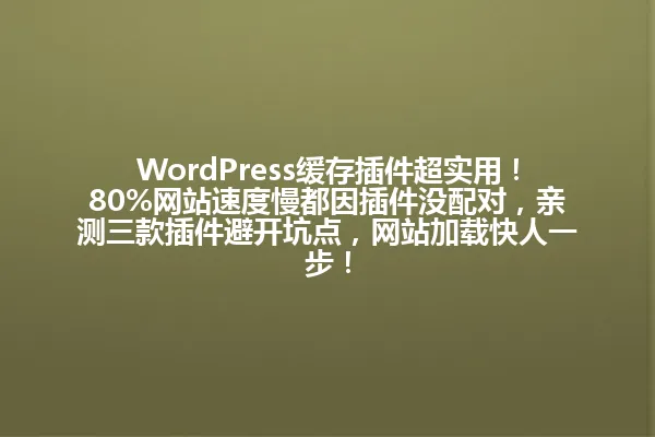 WordPress缓存插件超实用!80%网站速度慢都因插件没配对,亲测三款插件避开坑点,网站加载快人一步! 一