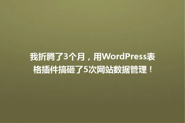 我折腾了3个月,用WordPress表格插件搞砸了5次网站数据管理! 一
