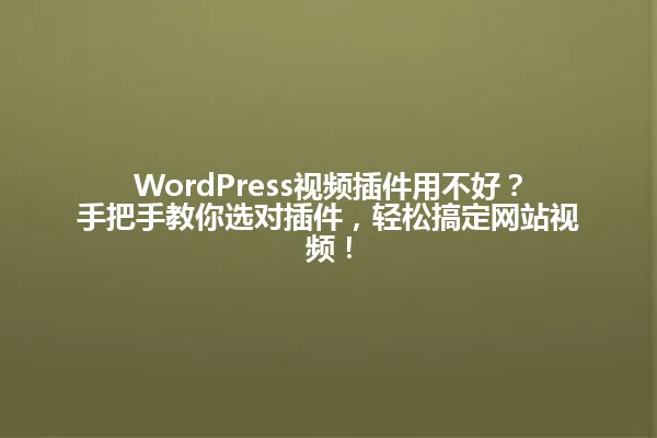 WordPress视频插件用不好?手把手教你选对插件,轻松搞定网站视频! 一