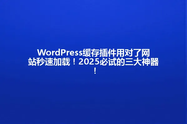 WordPress缓存插件用对了网站秒速加载!2025必试的三大神器! 一