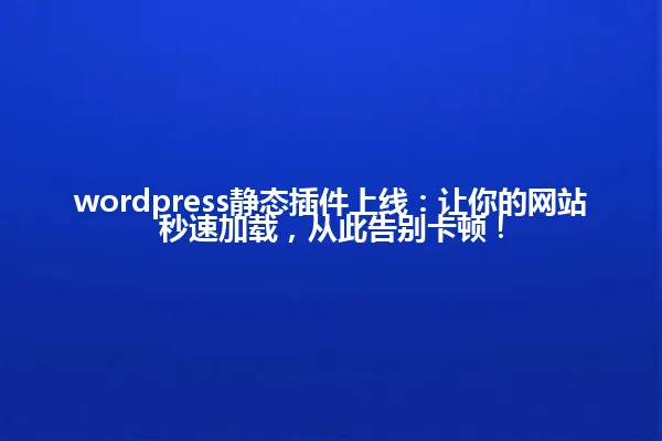 wordpress静态插件上线:让你的网站秒速加载,从此告别卡顿! 一