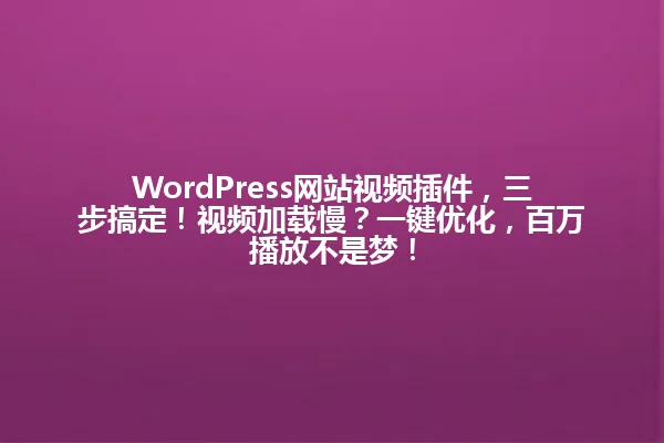 WordPress网站视频插件，三步搞定！视频加载慢？一键优化，百万播放不是梦！ 一