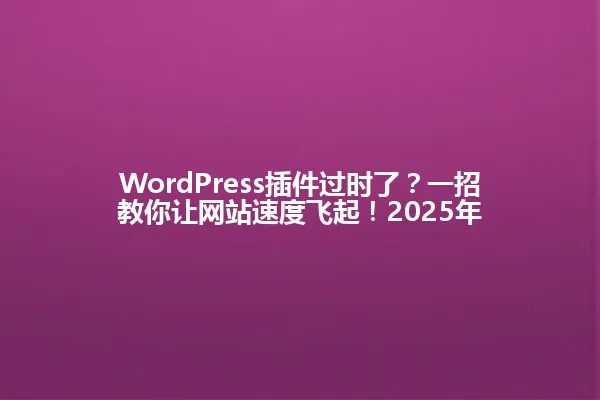 WordPress插件过时了?一招教你让网站速度飞起!2025年 一
