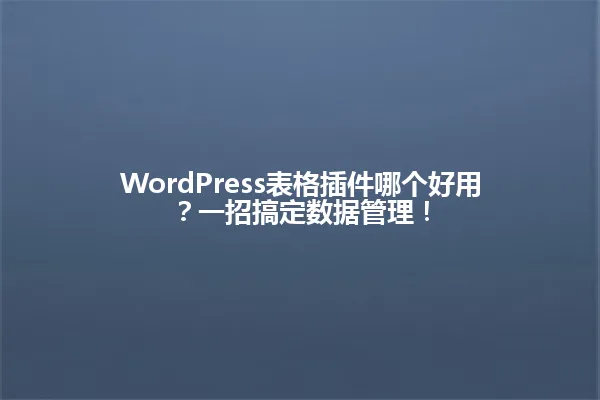 WordPress表格插件哪个好用?一招搞定数据管理! 一