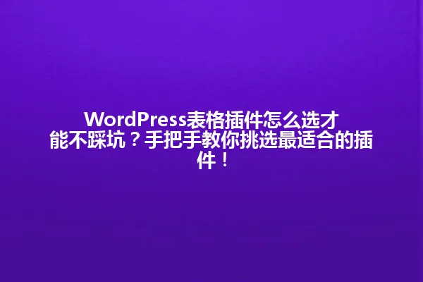 WordPress表格插件怎么选才能不踩坑？手把手教你挑选最适合的插件！ 一