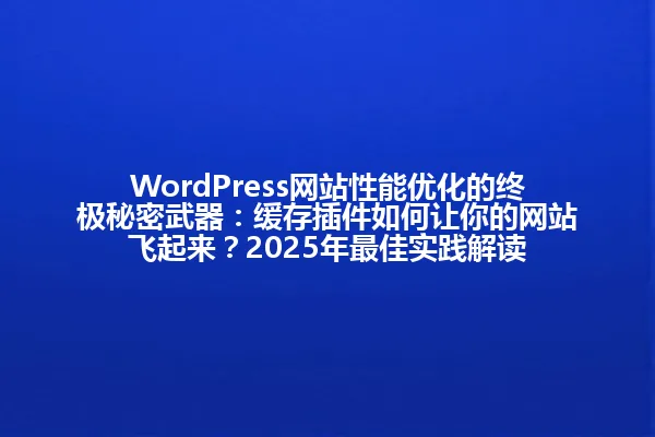 WordPress网站性能优化的终极秘密武器:缓存插件如何让你的网站飞起来?2025年最佳实践解读 一