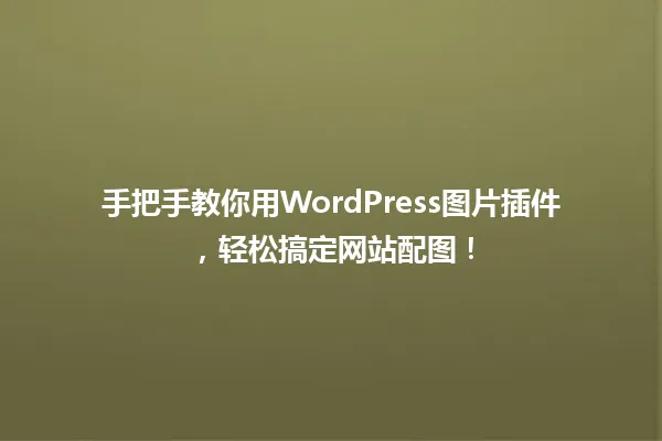 手把手教你用WordPress图片插件，轻松搞定网站配图！ 一