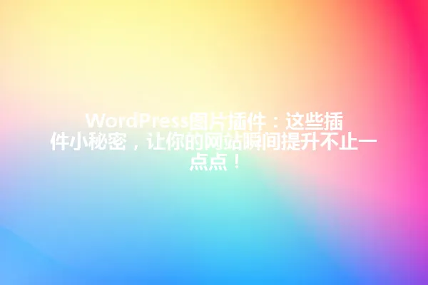 WordPress图片插件:这些插件小秘密,让你的网站瞬间提升不止一点点! 一