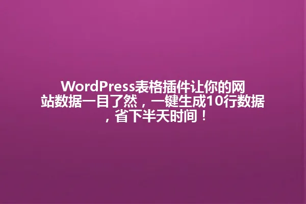 WordPress表格插件让你的网站数据一目了然,一键生成10行数据,省下半天时间! 一