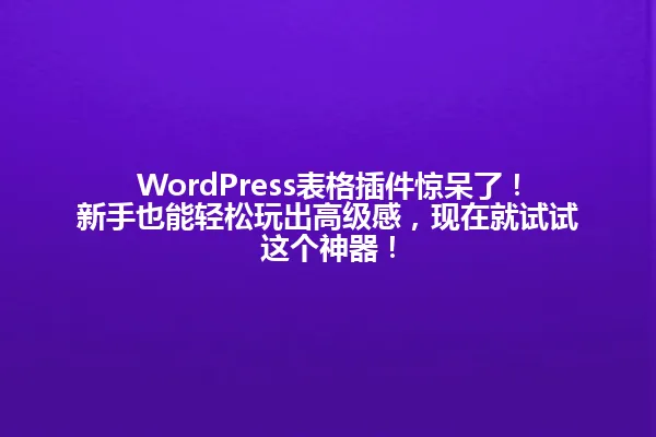 WordPress表格插件惊呆了!新手也能轻松玩出高级感,现在就试试这个神器! 一