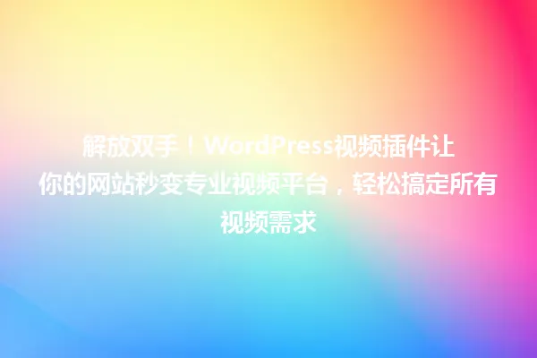 解放双手！WordPress视频插件让你的网站秒变专业视频平台，轻松搞定所有视频需求 一