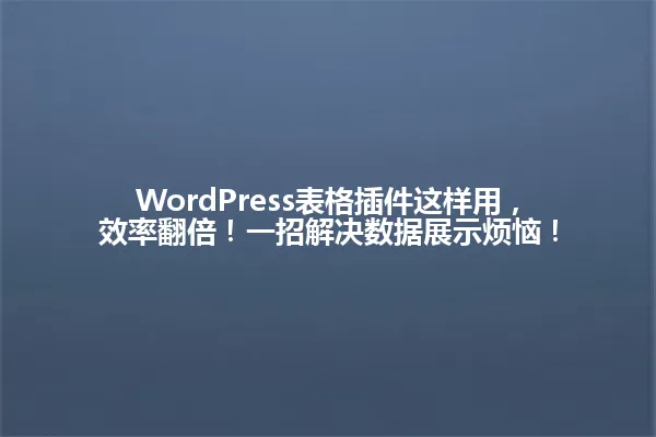 WordPress表格插件这样用,效率翻倍!一招解决数据展示烦恼! 一