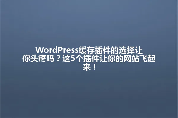 WordPress缓存插件的选择让你头疼吗?这5个插件让你的网站飞起来! 一